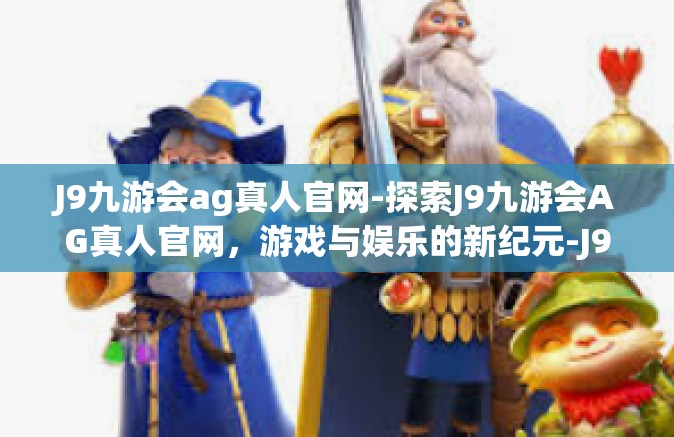 J9九游会ag真人官网-探索J9九游会AG真人官网，游戏与娱乐的新纪元-J9九游会ag真人官网