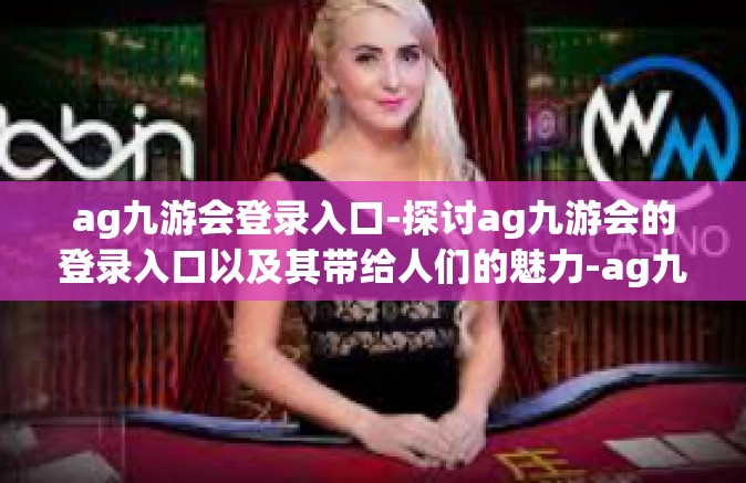 ag九游会登录入口-探讨ag九游会的登录入口以及其带给人们的魅力-ag九游会登录入口