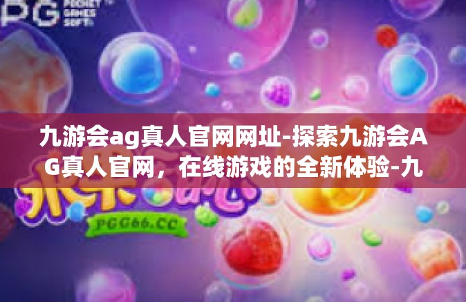 九游会ag真人官网网址-探索九游会AG真人官网，在线游戏的全新体验-九游会ag真人官网网址