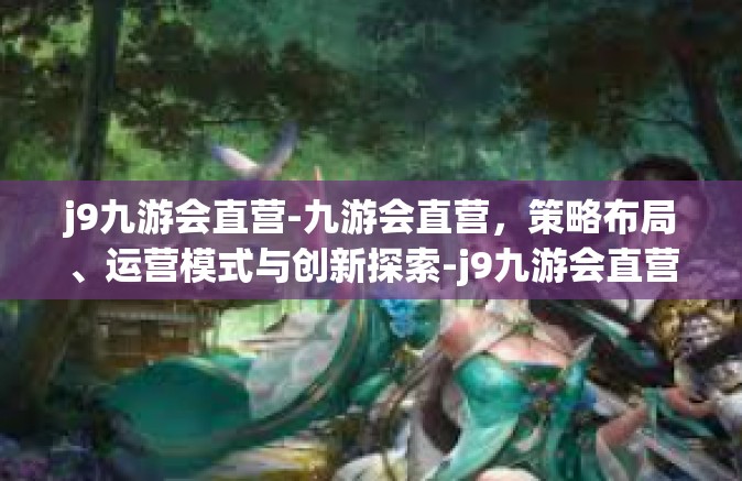 j9九游会直营-九游会直营，策略布局、运营模式与创新探索-j9九游会直营