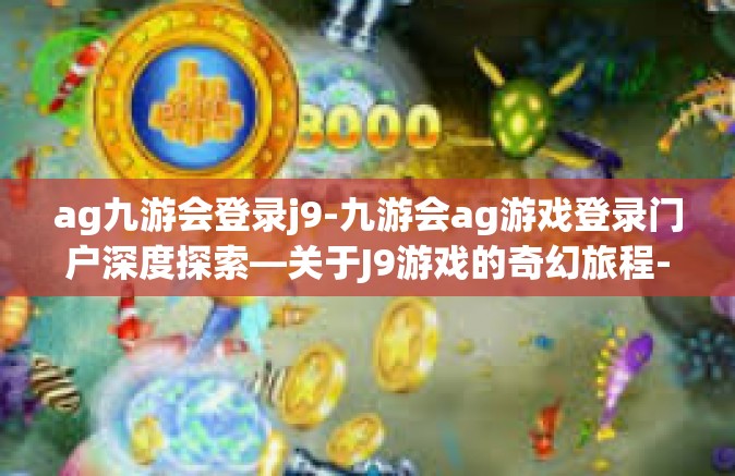 ag九游会登录j9-九游会ag游戏登录门户深度探索—关于J9游戏的奇幻旅程-ag九游会登录j9