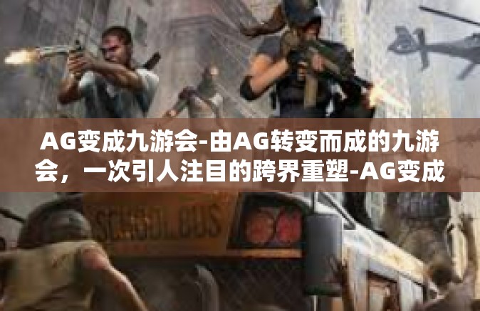 AG变成九游会-由AG转变而成的九游会，一次引人注目的跨界重塑-AG变成九游会