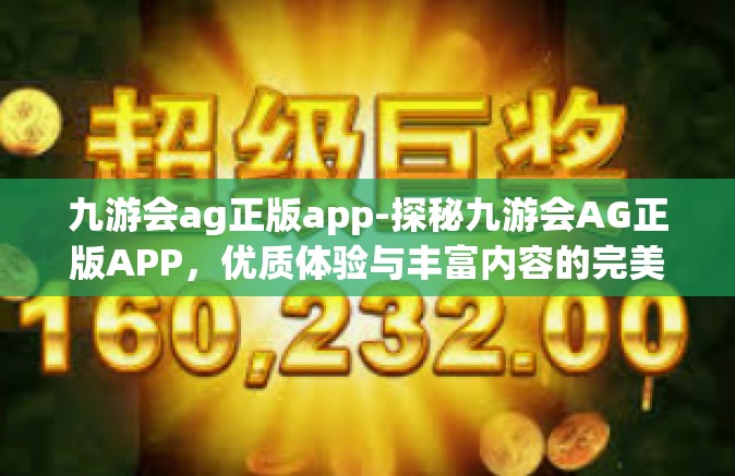 九游会ag正版app-探秘九游会AG正版APP，优质体验与丰富内容的完美结合-九游会ag正版app
