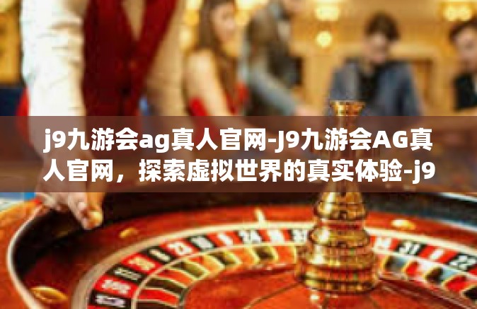 j9九游会ag真人官网-J9九游会AG真人官网，探索虚拟世界的真实体验-j9九游会ag真人官网