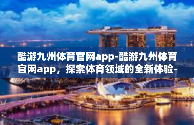 酷游九州体育官网app-酷游九州体育官网app，探索体育领域的全新体验-酷游九州体育官网app