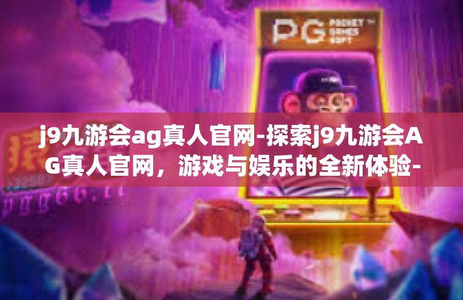 j9九游会ag真人官网-探索j9九游会AG真人官网，游戏与娱乐的全新体验-j9九游会ag真人官网