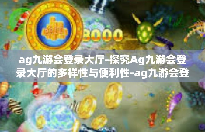 ag九游会登录大厅-探究Ag九游会登录大厅的多样性与便利性-ag九游会登录大厅