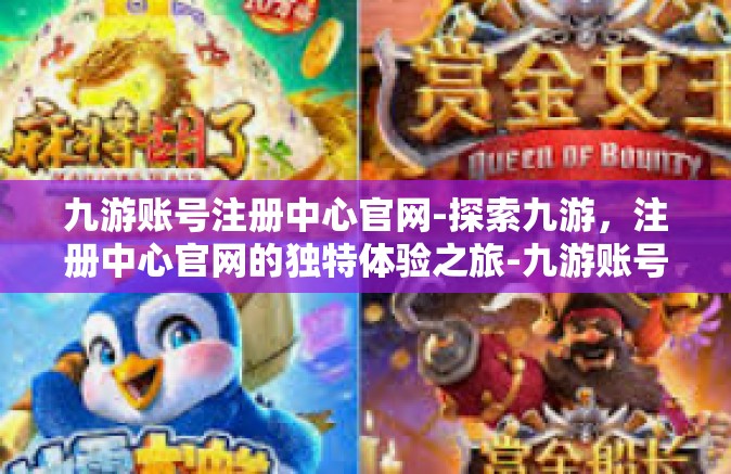 九游账号注册中心官网-探索九游，注册中心官网的独特体验之旅-九游账号注册中心官网