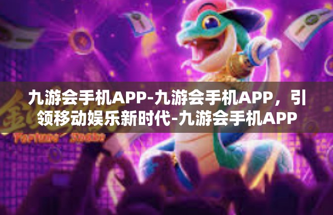 九游会手机APP-九游会手机APP，引领移动娱乐新时代-九游会手机APP