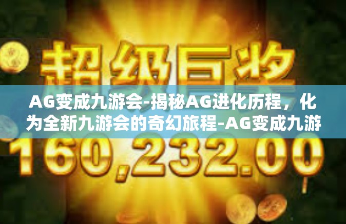 AG变成九游会-揭秘AG进化历程，化为全新九游会的奇幻旅程-AG变成九游会