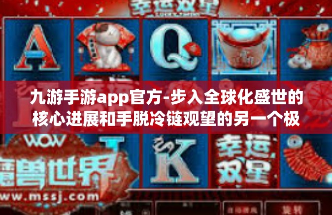 九游手游app官方-步入全球化盛世的核心进展和手脱冷链观望的另一个极点，九游手游App官方的前沿魅力探索-九游手游app官方