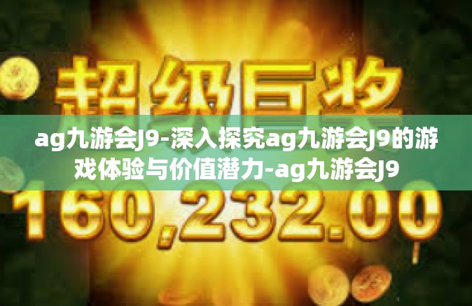 ag九游会J9-深入探究ag九游会J9的游戏体验与价值潜力-ag九游会J9