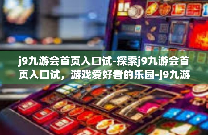 j9九游会首页入口试-探索j9九游会首页入口试，游戏爱好者的乐园-j9九游会首页入口试