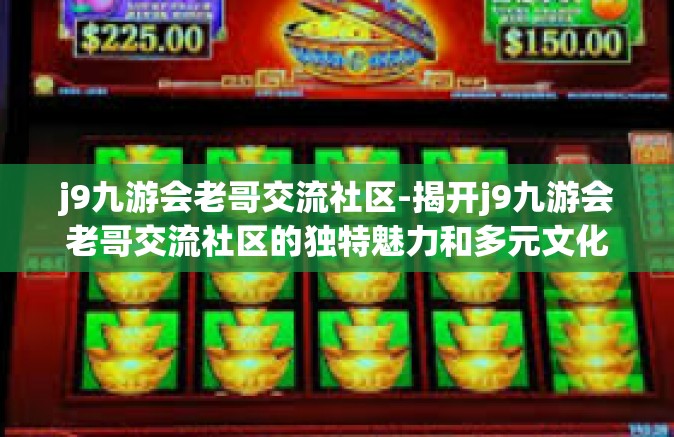j9九游会老哥交流社区-揭开j9九游会老哥交流社区的独特魅力和多元文化盛宴的面纱-j9九游会老哥交流社区