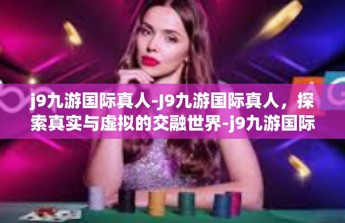 j9九游国际真人-J9九游国际真人，探索真实与虚拟的交融世界-j9九游国际真人