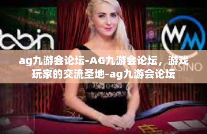 ag九游会论坛-AG九游会论坛，游戏玩家的交流圣地-ag九游会论坛