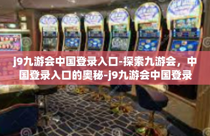 j9九游会中国登录入口-探索九游会，中国登录入口的奥秘-j9九游会中国登录入口