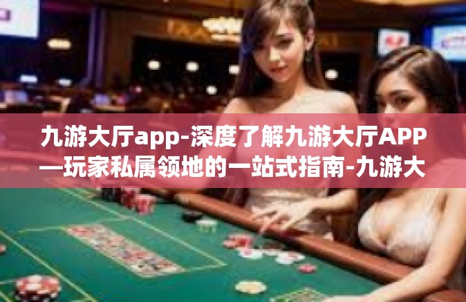 九游大厅app-深度了解九游大厅APP—玩家私属领地的一站式指南-九游大厅app