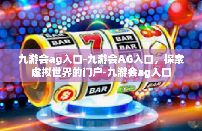 九游会ag入口-九游会AG入口，探索虚拟世界的门户-九游会ag入口