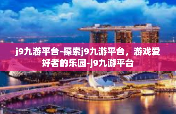 j9九游平台-探索j9九游平台，游戏爱好者的乐园-j9九游平台