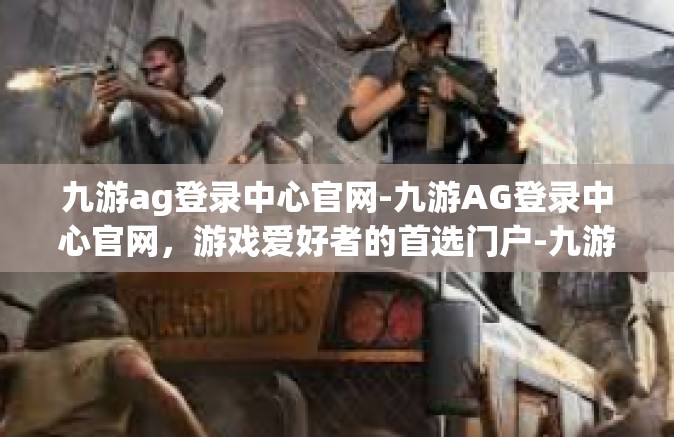 九游ag登录中心官网-九游AG登录中心官网，游戏爱好者的首选门户-九游ag登录中心官网