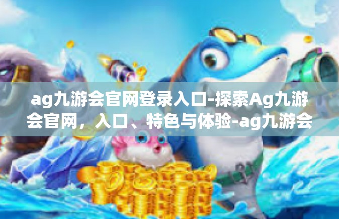 ag九游会官网登录入口-探索Ag九游会官网，入口、特色与体验-ag九游会官网登录入口