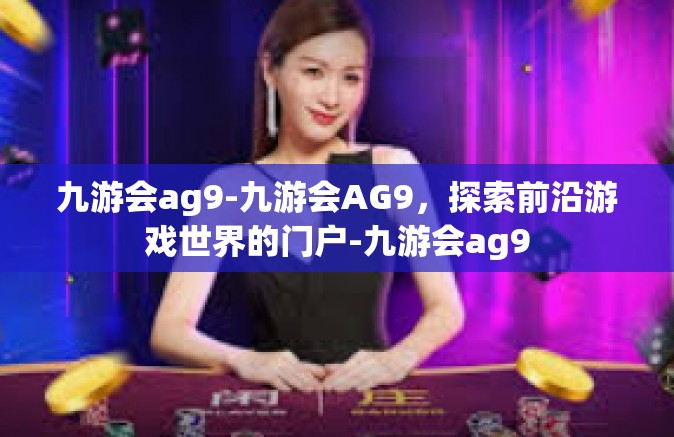 九游会ag9-九游会AG9，探索前沿游戏世界的门户-九游会ag9