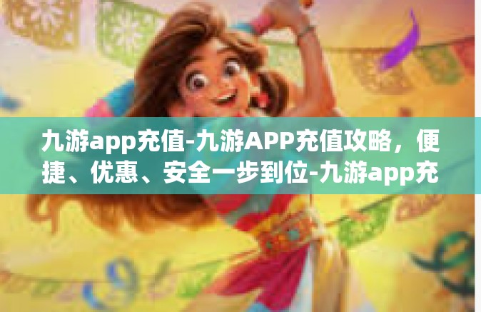 九游app充值-九游APP充值攻略，便捷、优惠、安全一步到位-九游app充值