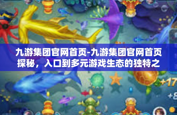 九游集团官网首页-九游集团官网首页探秘，入口到多元游戏生态的独特之旅-九游集团官网首页