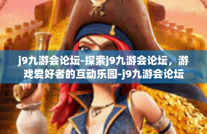 j9九游会论坛-探索j9九游会论坛，游戏爱好者的互动乐园-j9九游会论坛