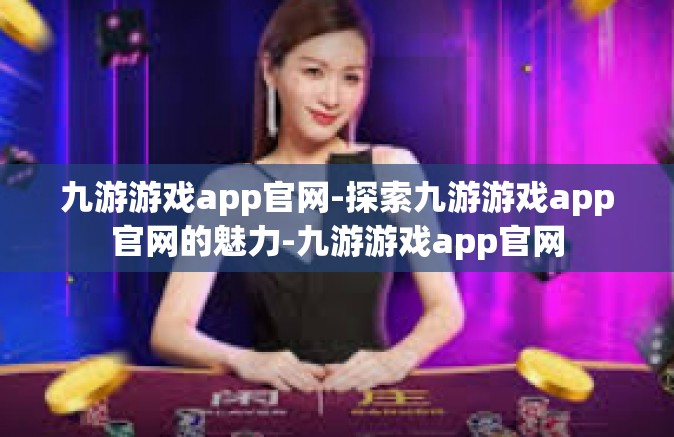 九游游戏app官网-探索九游游戏app官网的魅力-九游游戏app官网