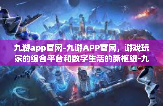 九游app官网-九游APP官网，游戏玩家的综合平台和数字生活的新枢纽-九游app官网