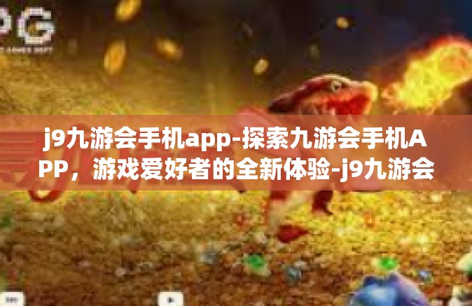 j9九游会手机app-探索九游会手机APP，游戏爱好者的全新体验-j9九游会手机app
