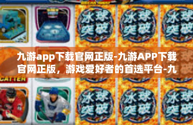 九游app下载官网正版-九游APP下载官网正版，游戏爱好者的首选平台-九游app下载官网正版