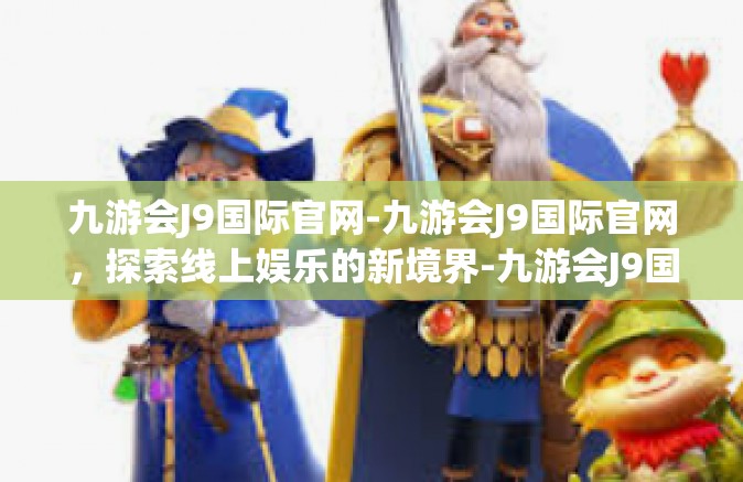 九游会J9国际官网-九游会J9国际官网，探索线上娱乐的新境界-九游会J9国际官网