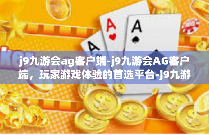 j9九游会ag客户端-j9九游会AG客户端，玩家游戏体验的首选平台-j9九游会ag客户端
