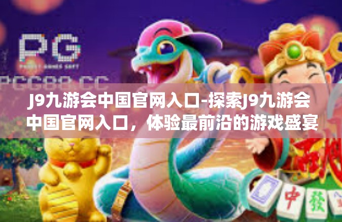J9九游会中国官网入口-探索J9九游会中国官网入口，体验最前沿的游戏盛宴-J9九游会中国官网入口