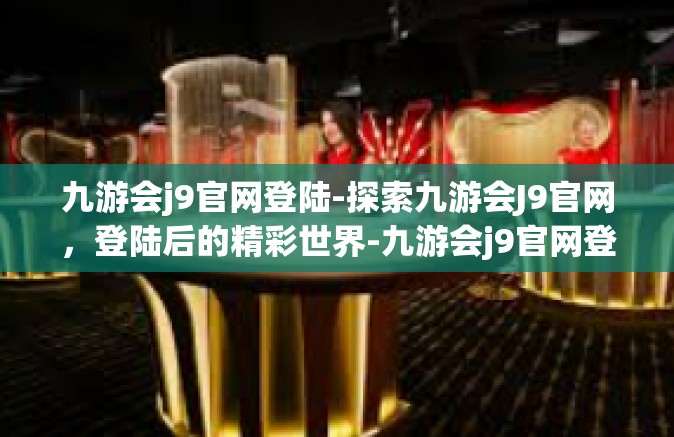 九游会j9官网登陆-探索九游会J9官网，登陆后的精彩世界-九游会j9官网登陆
