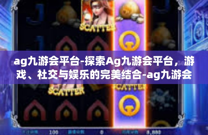 ag九游会平台-探索Ag九游会平台，游戏、社交与娱乐的完美结合-ag九游会平台