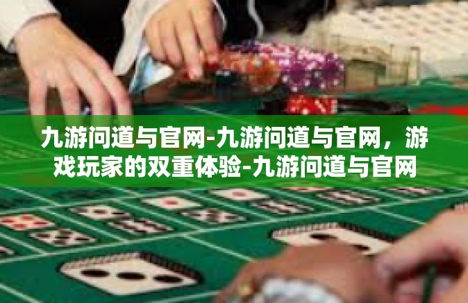 九游问道与官网-九游问道与官网，游戏玩家的双重体验-九游问道与官网
