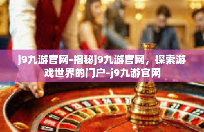j9九游官网-揭秘j9九游官网，探索游戏世界的门户-j9九游官网