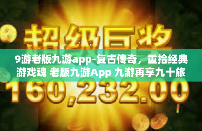 9游老版九游app-复古传奇，重拾经典游戏魂 老版九游App 九游再享九十旅魅力之辙迹游走相伴-9游老版九游app