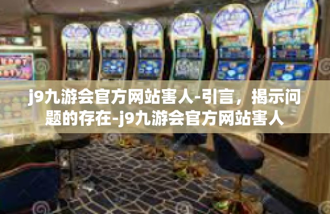 j9九游会官方网站害人-引言，揭示问题的存在-j9九游会官方网站害人