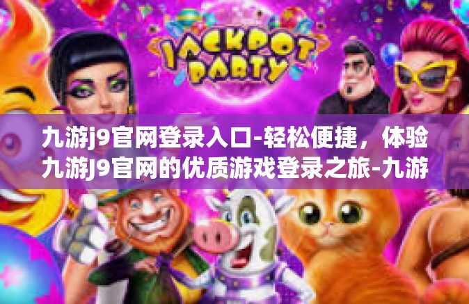 九游j9官网登录入口-轻松便捷，体验九游J9官网的优质游戏登录之旅-九游j9官网登录入口
