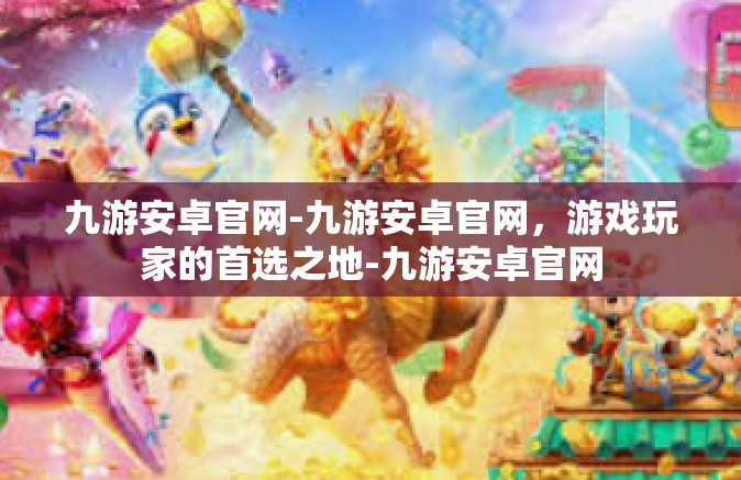 九游安卓官网-九游安卓官网，游戏玩家的首选之地-九游安卓官网