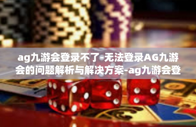 ag九游会登录不了-无法登录AG九游会的问题解析与解决方案-ag九游会登录不了