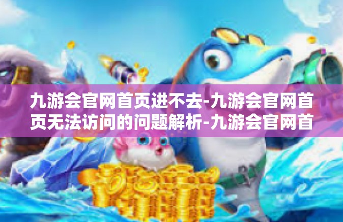 九游会官网首页进不去-九游会官网首页无法访问的问题解析-九游会官网首页进不去