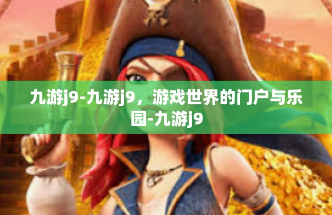 九游j9-九游j9，游戏世界的门户与乐园-九游j9