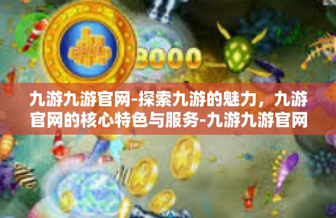 九游九游官网-探索九游的魅力，九游官网的核心特色与服务-九游九游官网