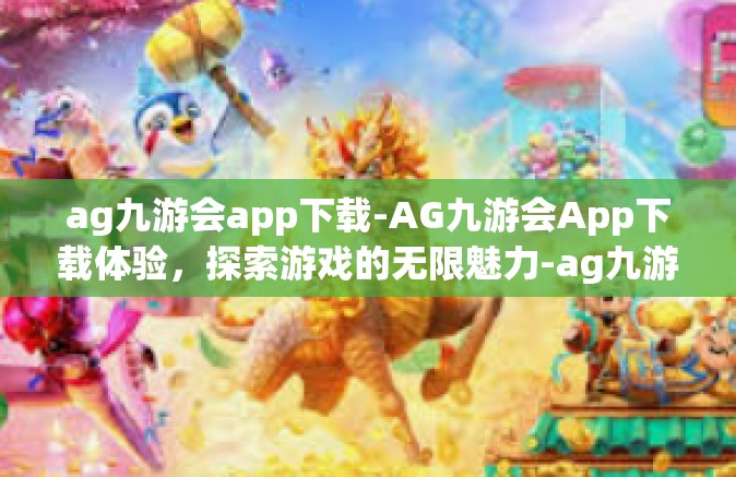 ag九游会app下载-AG九游会App下载体验，探索游戏的无限魅力-ag九游会app下载